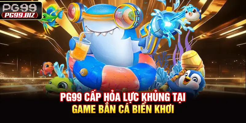PG99 cấp hỏa lực khủng tại game bắn cá biển khơi